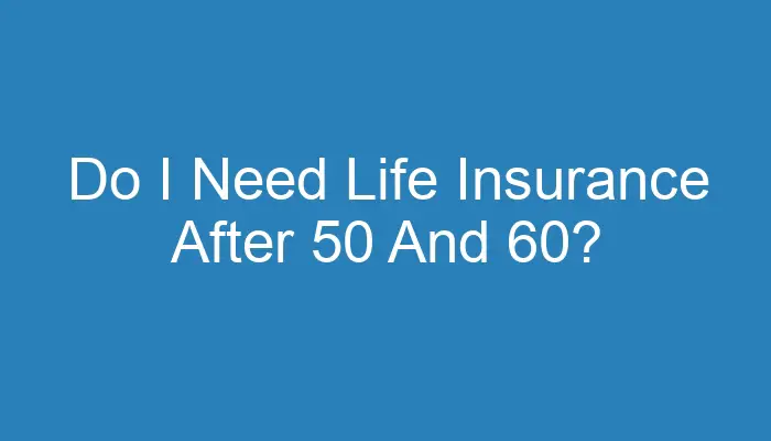 do-i-need-life-insurance-after-50-and-60