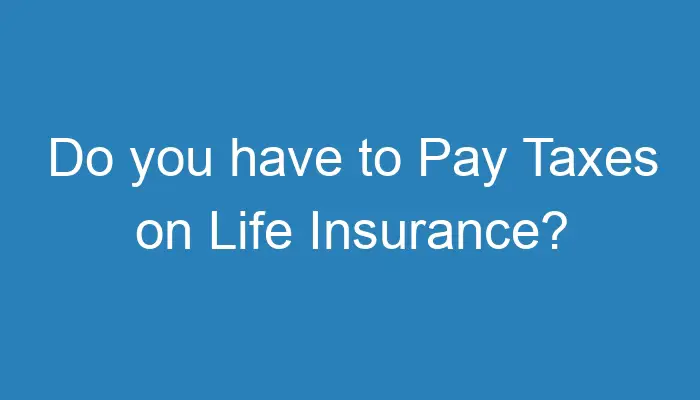 do-you-have-to-pay-taxes-on-life-insurance