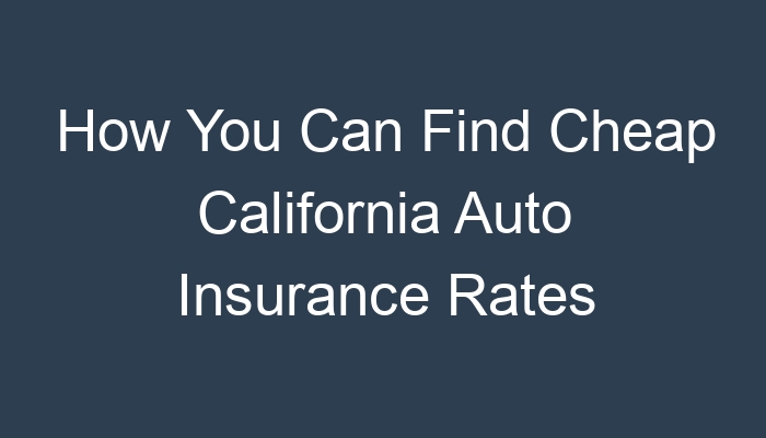 How You Can Find Cheap California Auto Insurance Rates