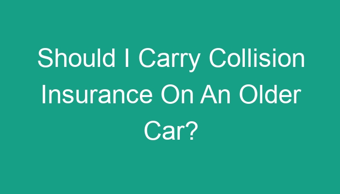 Should I Carry Collision Insurance On An Older Car?