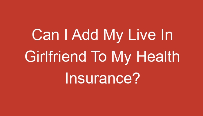 can-i-add-my-live-in-girlfriend-to-my-health-insurance